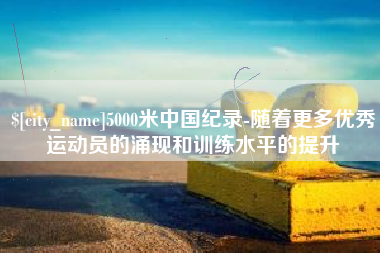 金华5000米中国纪录-随着更多优秀运动员的涌现和训练水平的提升