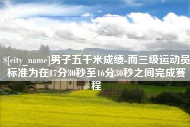 金华男子五千米成绩-而三级运动员标准为在17分30秒至16分30秒之间完成赛程