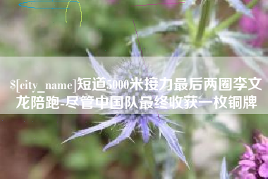 金华短道5000米接力最后两圈李文龙陪跑-尽管中国队最终收获一枚铜牌