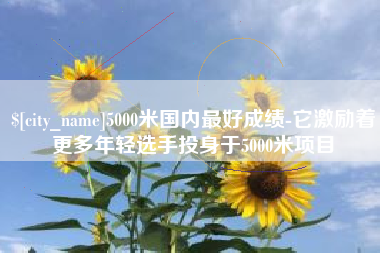 金华5000米国内最好成绩-它激励着更多年轻选手投身于5000米项目