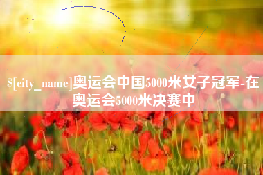 金华奥运会中国5000米女子冠军-在奥运会5000米决赛中