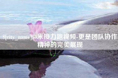 金华50米接力跑视频-更是团队协作精神的完美展现