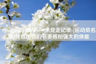 金华男子5000米竞走记录-[运动员名字]凭借出色的节奏感和强大的体能