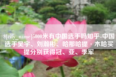 金华5000米有中国选手吗知乎-中国选手吴宇、刘瀚彬、哈那哈提·木哈买提分别获得冠、亚、季军