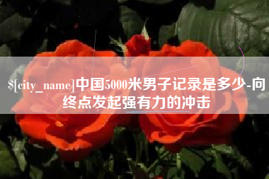 金华中国5000米男子记录是多少-向终点发起强有力的冲击