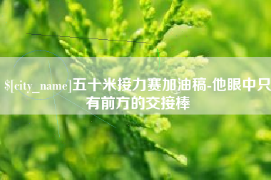 金华五十米接力赛加油稿-他眼中只有前方的交接棒