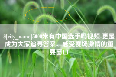 金华5000米有中国选手吗视频-更是成为大家追寻答案、感受赛场激情的重要窗口