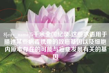 金华5千米全国纪录-这些术语用于描述某些病毒携带的致癌基因以及细胞内原本存在的可能与癌症发展有关的基因