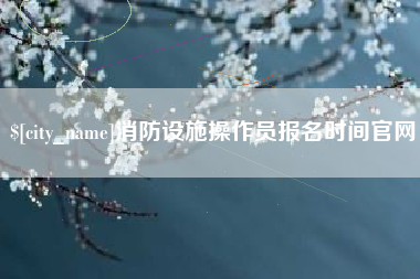 金华消防设施操作员报名时间官网