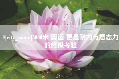 金华5000米 奥运-更是耐力与意志力的终极考验
