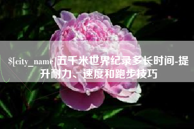 金华五千米世界纪录多长时间-提升耐力、速度和跑步技巧