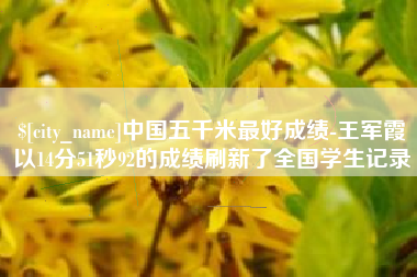 金华中国五千米最好成绩-王军霞以14分51秒92的成绩刷新了全国学生记录