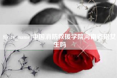 金华中国消防救援学院河南省招女生吗