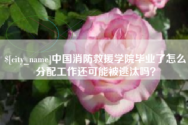 金华中国消防救援学院毕业了怎么分配工作还可能被逃汰吗？