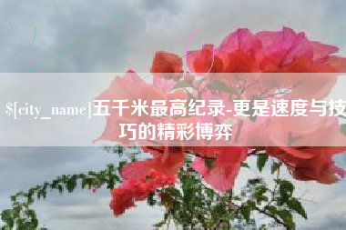金华五千米最高纪录-更是速度与技巧的精彩博弈