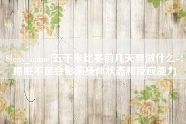 金华五千米比赛前几天要做什么-：睡眠不足会影响身体状态和反应能力