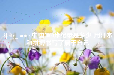 金华中国5000米纪录是多少-用汗水和拼搏书写了属于自己