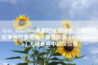 金华5000米最好成绩排名-三项世界纪录保持者费斯·基普耶贡（Faith Kipyegon）无疑是其中的佼佼者