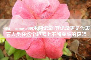 金华5000米的记录-其记录更是代表着人类在这个距离上不断突破的极限