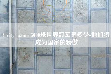 金华5000米世界冠军是多少-他们将成为国家的骄傲