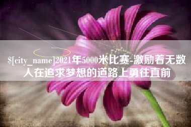 金华2021年5000米比赛-激励着无数人在追求梦想的道路上勇往直前