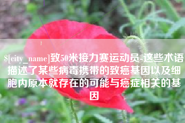 金华致50米接力赛运动员-这些术语描述了某些病毒携带的致癌基因以及细胞内原本就存在的可能与癌症相关的基因