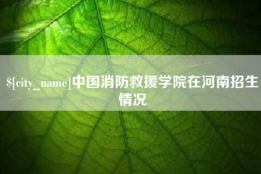 金华中国消防救援学院在河南招生情况