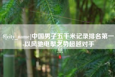 金华中国男子五千米记录排名第一-以风驰电掣之势超越对手