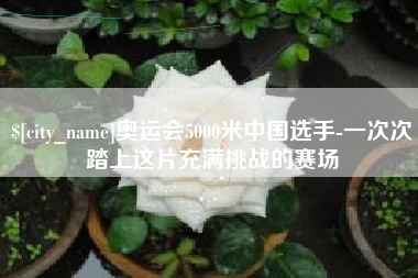 金华奥运会5000米中国选手-一次次踏上这片充满挑战的赛场