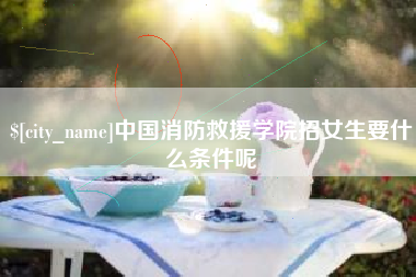 金华中国消防救援学院招女生要什么条件呢