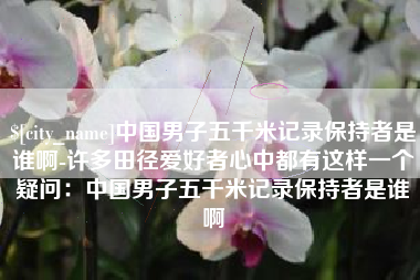 金华中国男子五千米记录保持者是谁啊-许多田径爱好者心中都有这样一个疑问：中国男子五千米记录保持者是谁啊