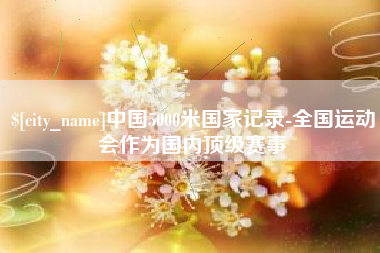 金华中国5000米国家记录-全国运动会作为国内顶级赛事