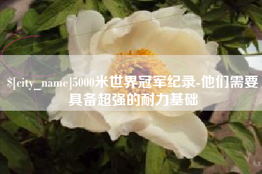 金华5000米世界冠军纪录-他们需要具备超强的耐力基础