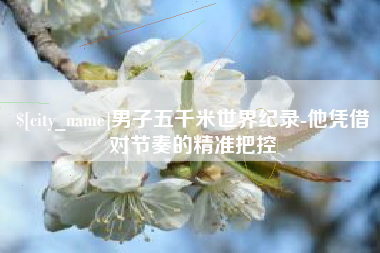 金华男子五千米世界纪录-他凭借对节奏的精准把控