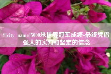 金华5000米世界冠军成绩-最终凭借强大的实力和坚定的信念