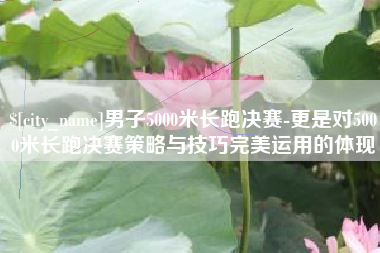 金华男子5000米长跑决赛-更是对5000米长跑决赛策略与技巧完美运用的体现