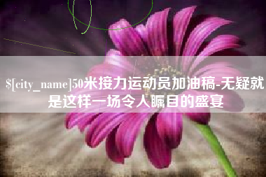 金华50米接力运动员加油稿-无疑就是这样一场令人瞩目的盛宴