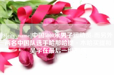 金华中国5000米男子运动员-而另外两名中国队选手哈那哈提·木哈买提和吴宇在最后一组出场
