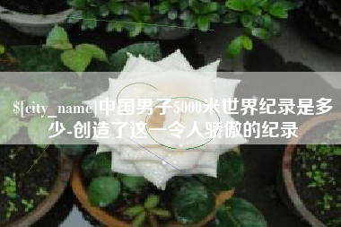 金华中国男子5000米世界纪录是多少-创造了这一令人骄傲的纪录