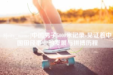 金华中国男子5000米记录-见证着中国田径事业的发展与拼搏历程