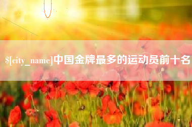 金华中国金牌最多的运动员前十名