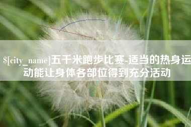 金华五千米跑步比赛-适当的热身运动能让身体各部位得到充分活动