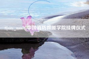 金华中国消防救援学院挂牌仪式